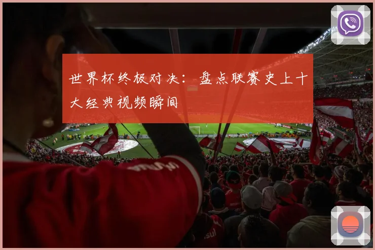 世界杯终极对决:盘点联赛史上十大经典视频瞬间