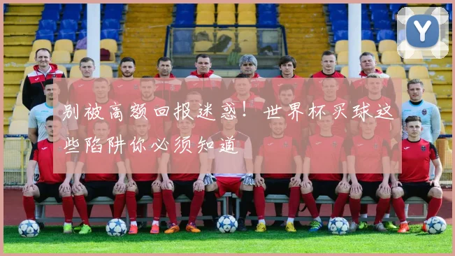 别被高额回报迷惑!世界杯买球这些陷阱你必须知道