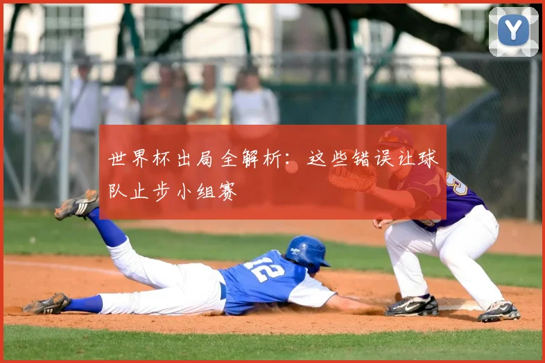 世界杯出局全解析:这些错误让球队止步小组赛