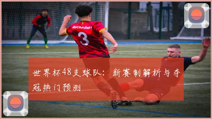 世界杯48支球队：新赛制解析与夺冠热门预测