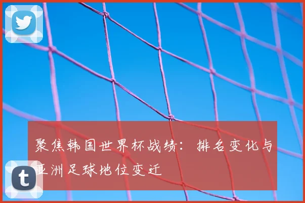 聚焦韩国世界杯战绩：排名变化与亚洲足球地位变迁