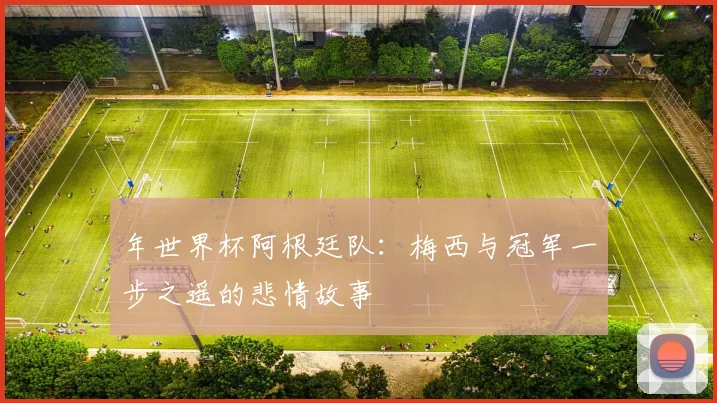 年世界杯阿根廷队：梅西与冠军一步之遥的悲情故事