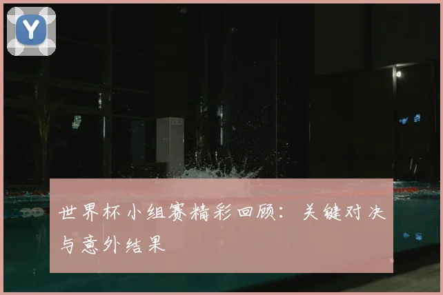 世界杯小组赛精彩回顾:关键对决与意外结果