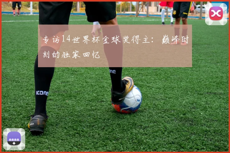 专访14世界杯金球奖得主：巅峰时刻的独家回忆