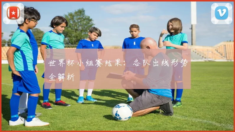 世界杯小组赛结果:各队出线形势全解析