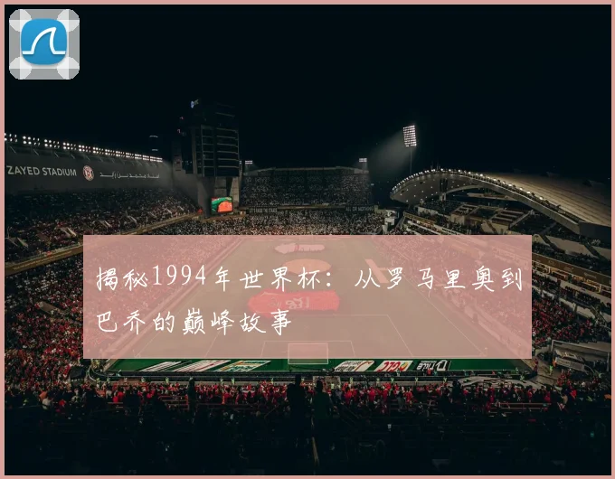 揭秘1994年世界杯：从罗马里奥到巴乔的巅峰故事