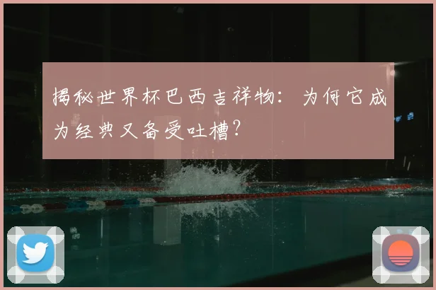 揭秘世界杯巴西吉祥物：为何它成为经典又备受吐槽？