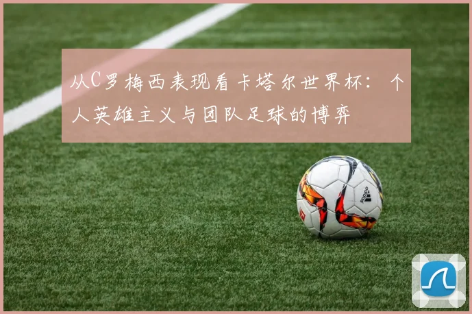 从C罗梅西表现看卡塔尔世界杯:个人英雄主义与团队足球的博弈