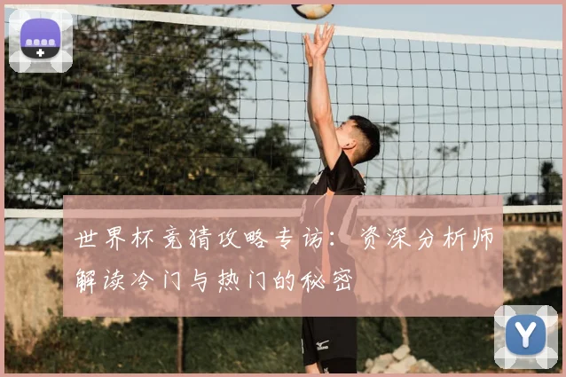世界杯竞猜攻略专访：资深分析师解读冷门与热门的秘密