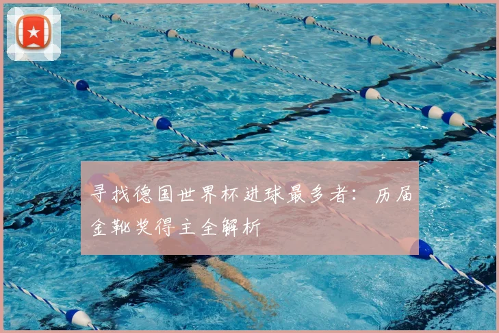寻找德国世界杯进球最多者:历届金靴奖得主全解析