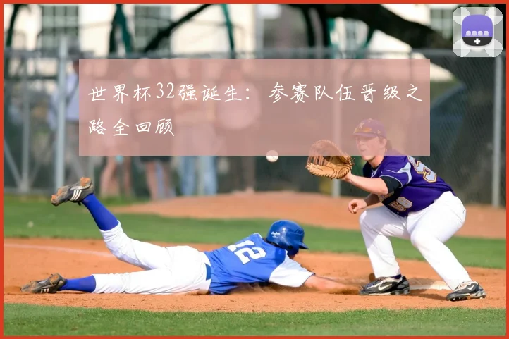 世界杯32强诞生：参赛队伍晋级之路全回顾