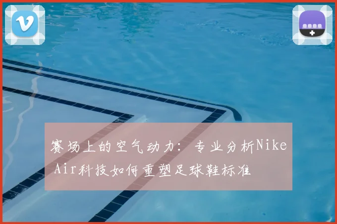 赛场上的空气动力：专业分析Nike Air科技如何重塑足球鞋标准
