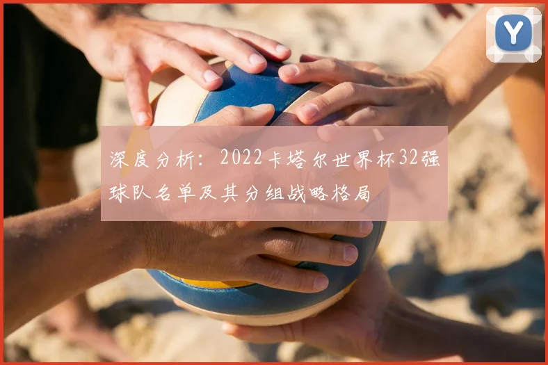 深度分析：2022卡塔尔世界杯32强球队名单及其分组战略格局