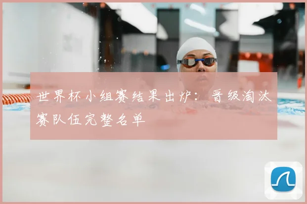 世界杯小组赛结果出炉:晋级淘汰赛队伍完整名单