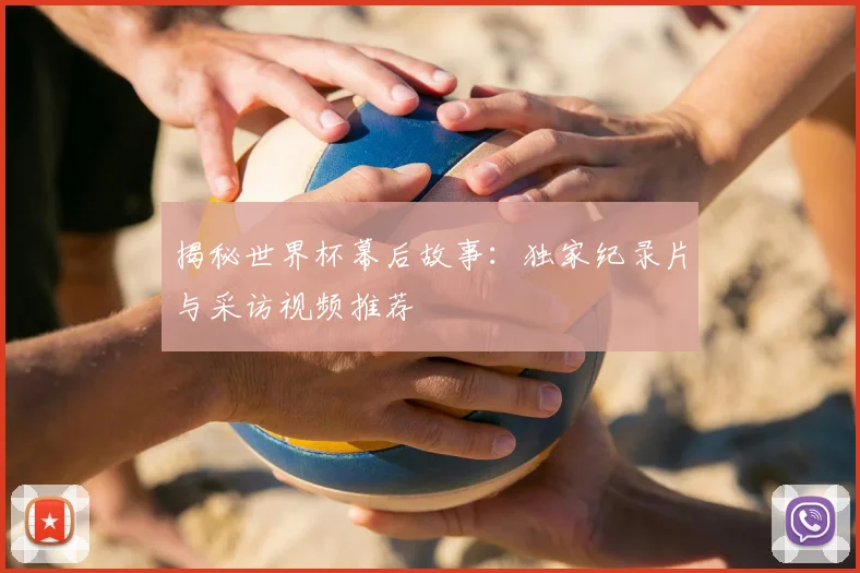 揭秘世界杯幕后故事:独家纪录片与采访视频推荐