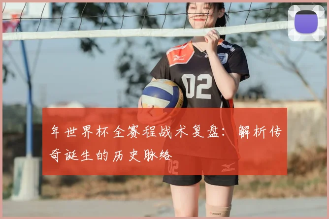 年世界杯全赛程战术复盘：解析传奇诞生的历史脉络