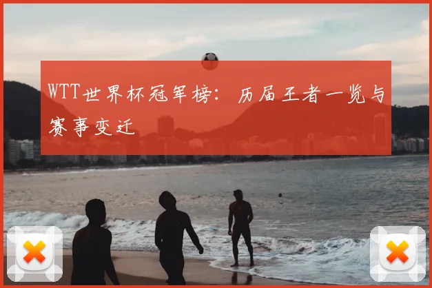 WTT世界杯冠军榜:历届王者一览与赛事变迁