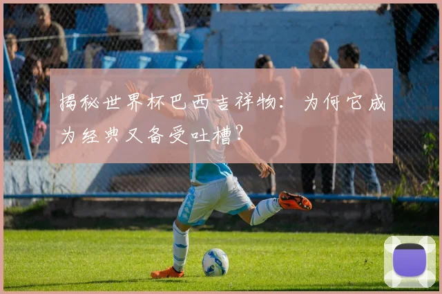 揭秘世界杯巴西吉祥物：为何它成为经典又备受吐槽？