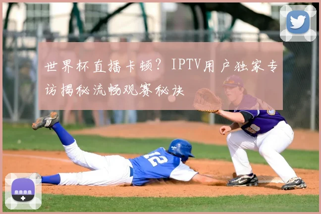 世界杯直播卡顿?IPTV用户独家专访揭秘流畅观赛秘诀