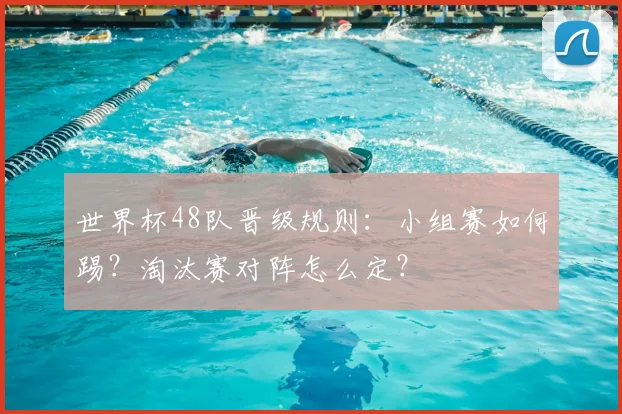世界杯48队晋级规则：小组赛如何踢？淘汰赛对阵怎么定？