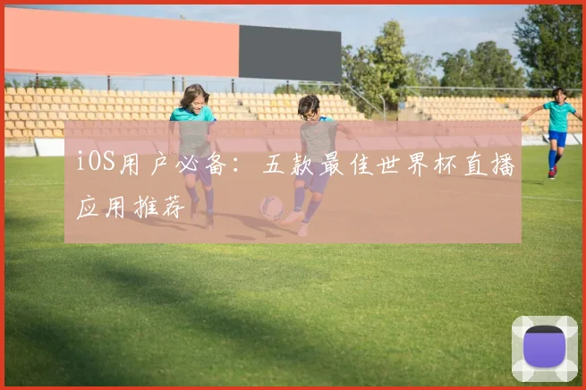 iOS用户必备:五款最佳世界杯直播应用推荐