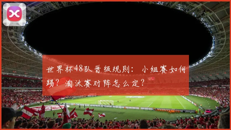 世界杯48队晋级规则：小组赛如何踢？淘汰赛对阵怎么定？