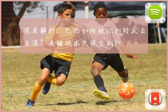 深度解析:巴西如何被比利时反击击溃?关键战术失误全剖析