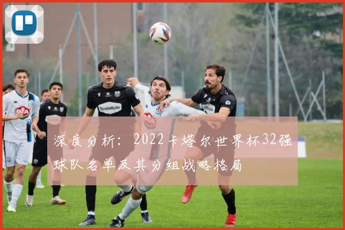 深度分析:2022卡塔尔世界杯32强球队名单及其分组战略格局