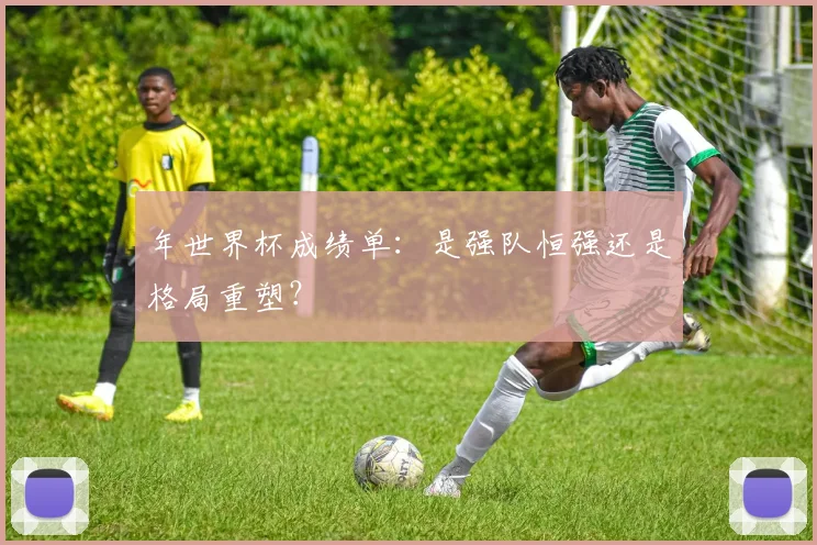 年世界杯成绩单：是强队恒强还是格局重塑？