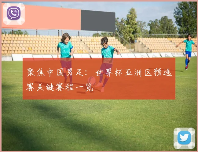 聚焦中国男足：世界杯亚洲区预选赛关键赛程一览