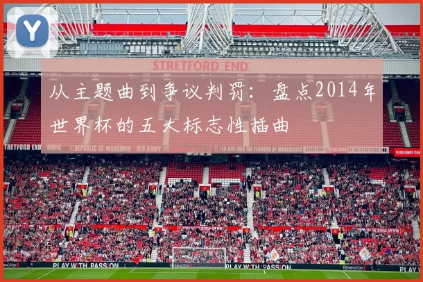 从主题曲到争议判罚：盘点2014年世界杯的五大标志性插曲