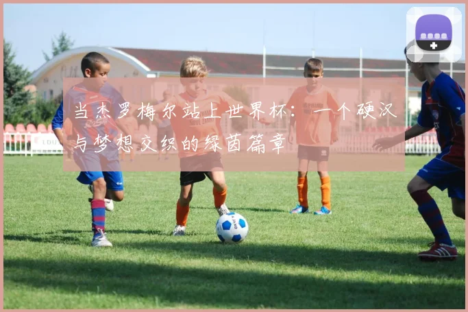 当杰罗梅尔站上世界杯：一个硬汉与梦想交织的绿茵篇章