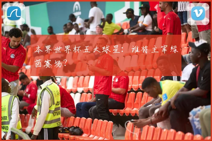 本界世界杯五大球星：谁将主宰绿茵赛场？