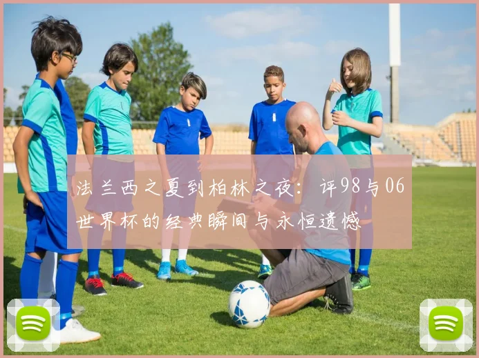 法兰西之夏到柏林之夜：评98与06世界杯的经典瞬间与永恒遗憾