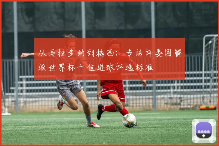 从马拉多纳到梅西：专访评委团解读世界杯十佳进球评选标准