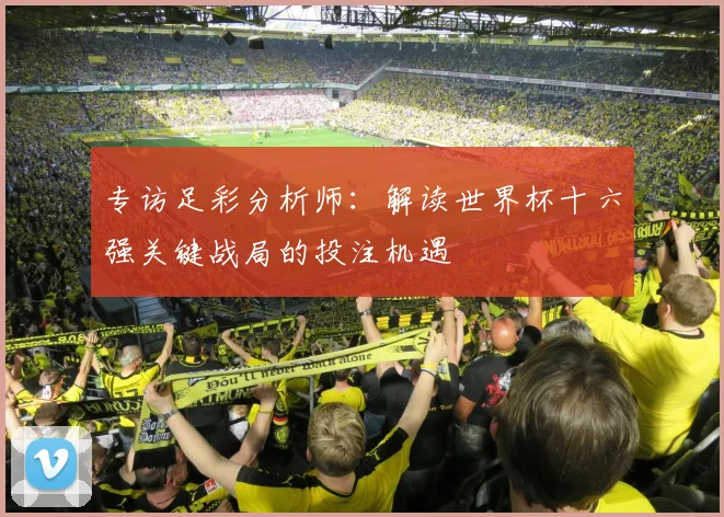 专访足彩分析师：解读世界杯十六强关键战局的投注机遇