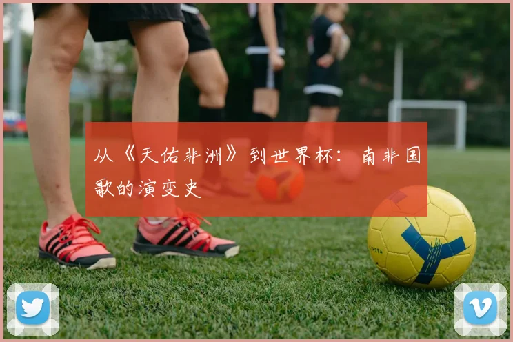 从《天佑非洲》到世界杯：南非国歌的演变史