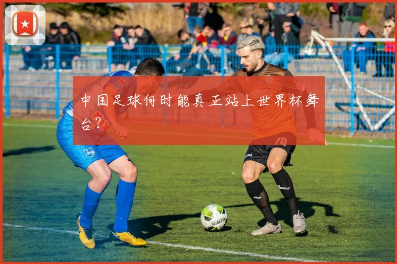 中国足球何时能真正站上世界杯舞台？