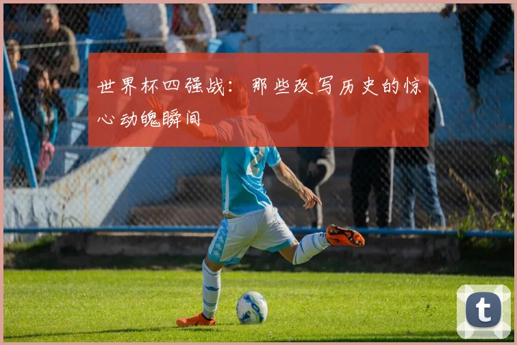 世界杯四强战：那些改写历史的惊心动魄瞬间