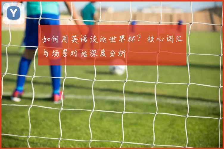 如何用英语谈论世界杯？核心词汇与场景对话深度分析