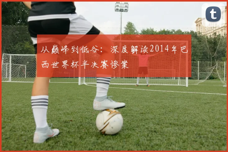 从巅峰到低谷：深度解读2014年巴西世界杯半决赛惨案