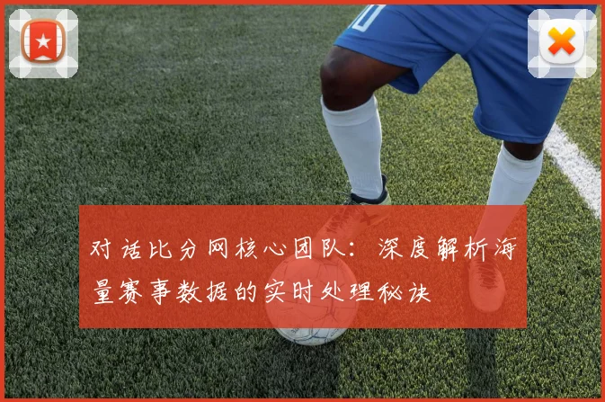 对话比分网核心团队：深度解析海量赛事数据的实时处理秘诀