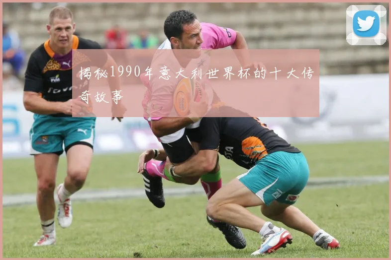 揭秘1990年意大利世界杯的十大传奇故事