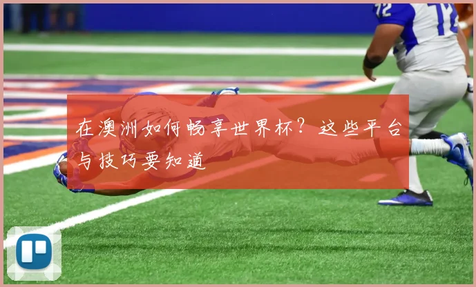 在澳洲如何畅享世界杯？这些平台与技巧要知道