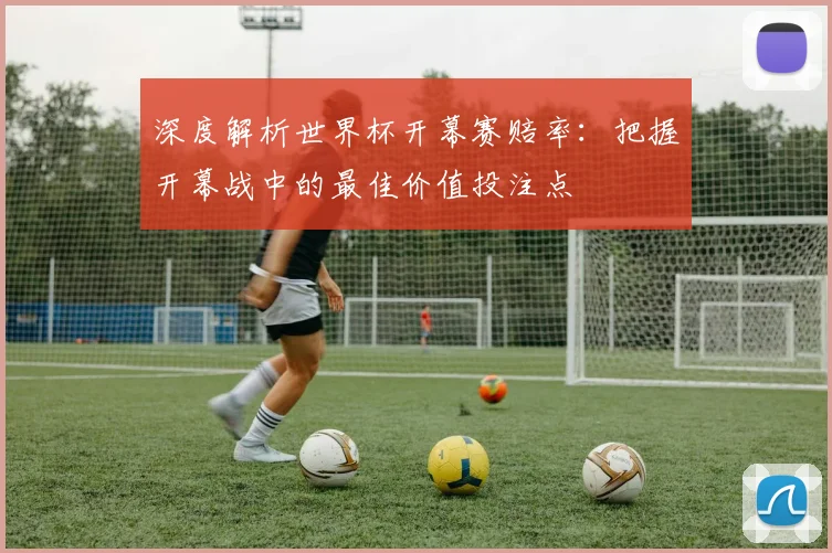 深度解析世界杯开幕赛赔率：把握开幕战中的最佳价值投注点