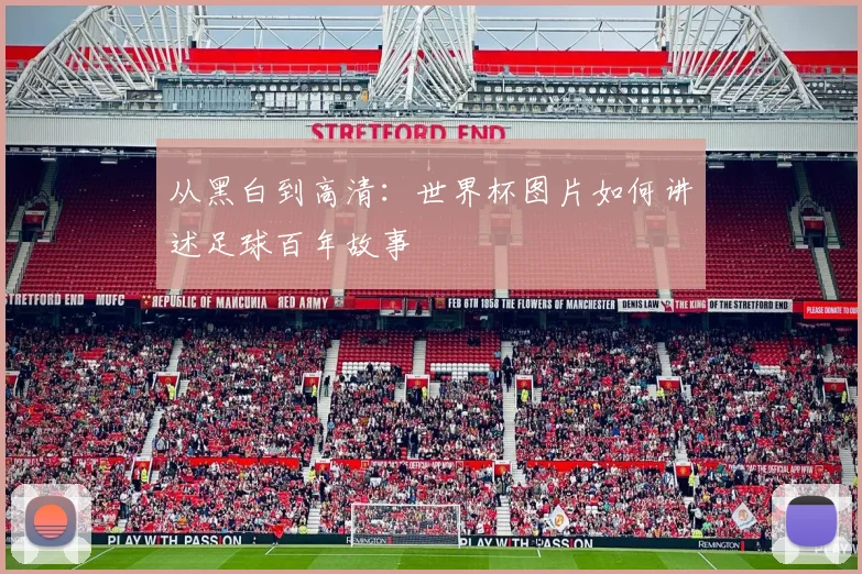 从黑白到高清：世界杯图片如何讲述足球百年故事